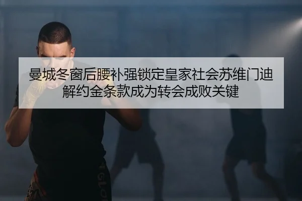 曼城冬窗后腰补强锁定皇家社会苏维门迪 解约金条款成为转会成败关键