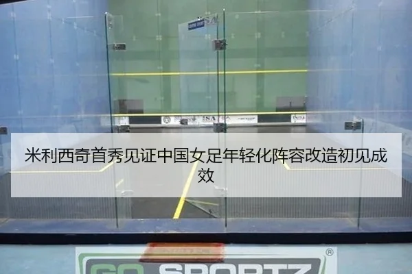 米利西奇首秀见证中国女足年轻化阵容改造初见成效